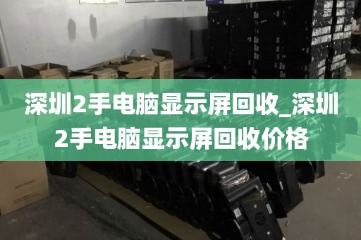 深圳2手电脑显示屏回收_深圳2手电脑显示屏回收价格