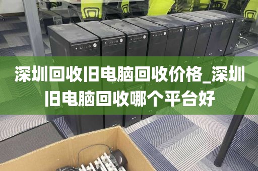 深圳回收旧电脑回收价格_深圳旧电脑回收哪个平台好