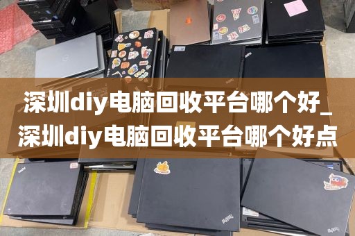 深圳diy电脑回收平台哪个好_深圳diy电脑回收平台哪个好点