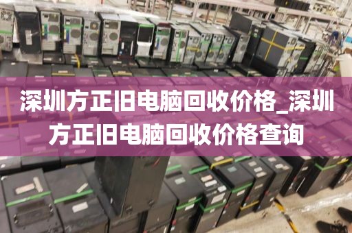 深圳方正旧电脑回收价格_深圳方正旧电脑回收价格查询