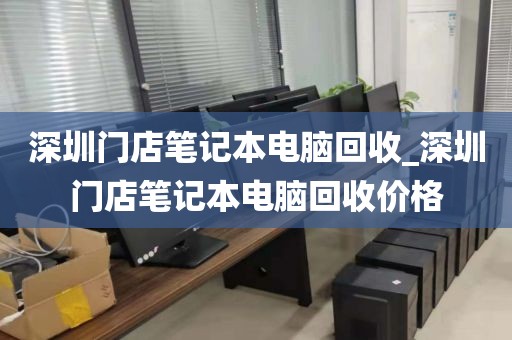 深圳门店笔记本电脑回收_深圳门店笔记本电脑回收价格