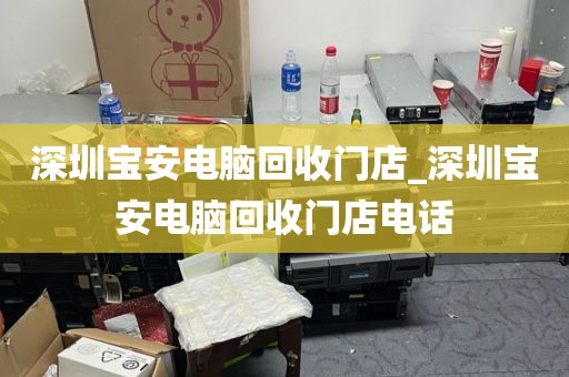 深圳宝安电脑回收门店_深圳宝安电脑回收门店电话