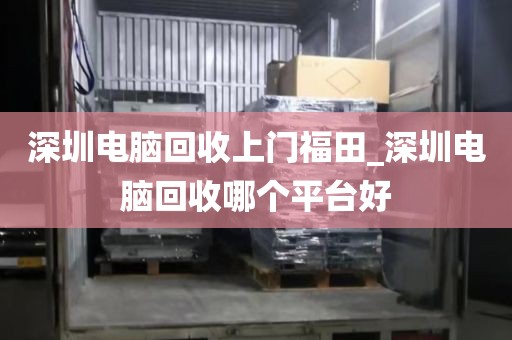 深圳电脑回收上门福田_深圳电脑回收哪个平台好