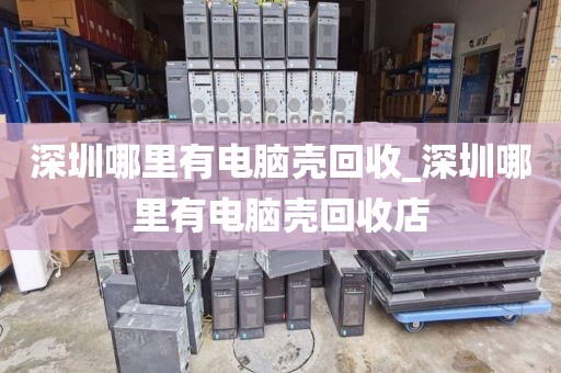 深圳哪里有电脑壳回收_深圳哪里有电脑壳回收店