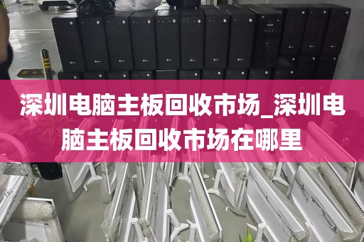 深圳电脑主板回收市场_深圳电脑主板回收市场在哪里