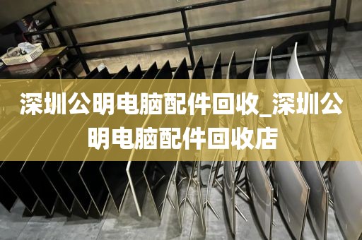 深圳公明电脑配件回收_深圳公明电脑配件回收店