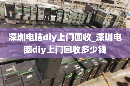 深圳电脑diy上门回收_深圳电脑diy上门回收多少钱