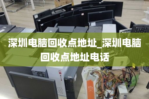 深圳电脑回收点地址_深圳电脑回收点地址电话