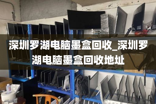 深圳罗湖电脑墨盒回收_深圳罗湖电脑墨盒回收地址