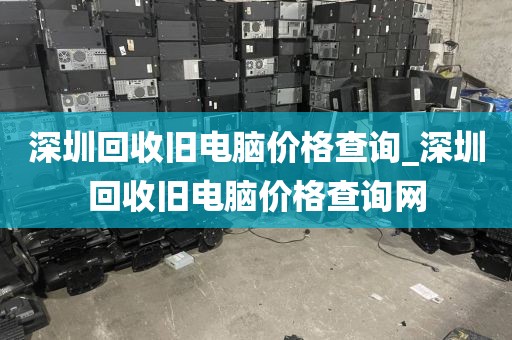 深圳回收旧电脑价格查询_深圳回收旧电脑价格查询网