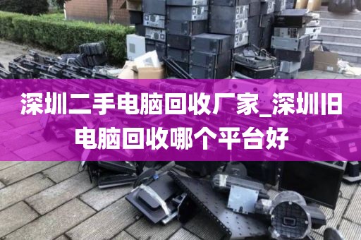 深圳二手电脑回收厂家_深圳旧电脑回收哪个平台好