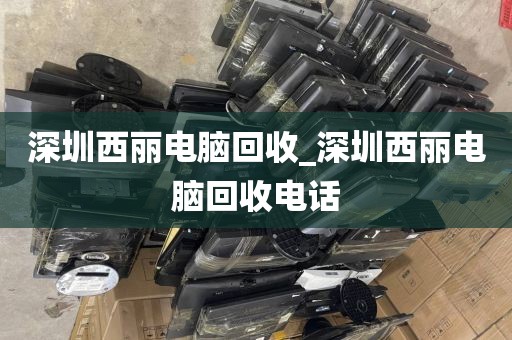 深圳西丽电脑回收_深圳西丽电脑回收电话