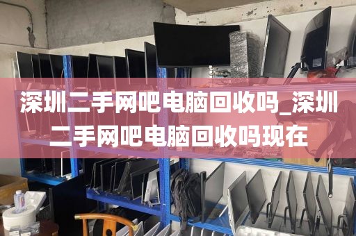 深圳二手网吧电脑回收吗_深圳二手网吧电脑回收吗现在