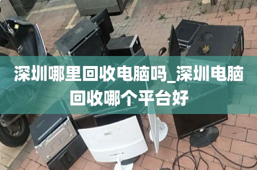 深圳哪里回收电脑吗_深圳电脑回收哪个平台好