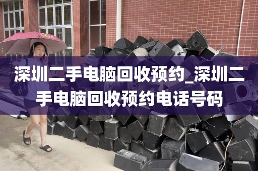 深圳二手电脑回收预约_深圳二手电脑回收预约电话号码