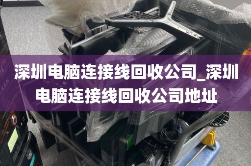 深圳电脑连接线回收公司_深圳电脑连接线回收公司地址