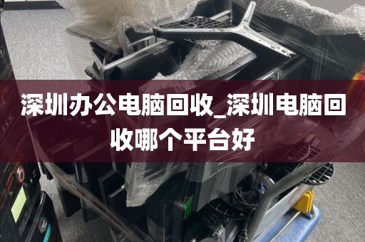 深圳办公电脑回收_深圳电脑回收哪个平台好