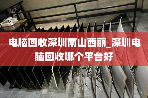 电脑回收深圳南山西丽_深圳电脑回收哪个平台好