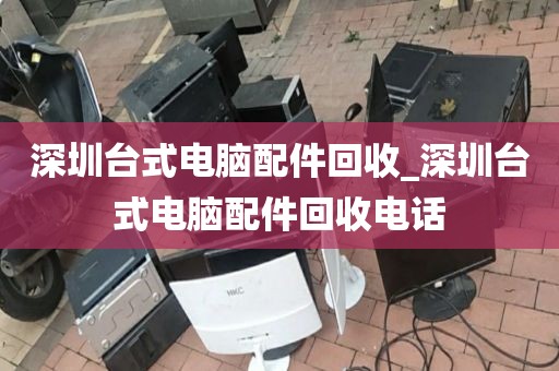 深圳台式电脑配件回收_深圳台式电脑配件回收电话