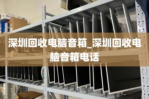 深圳回收电脑音箱_深圳回收电脑音箱电话