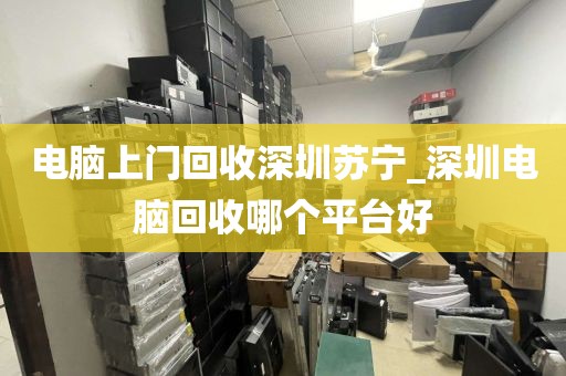 电脑上门回收深圳苏宁_深圳电脑回收哪个平台好