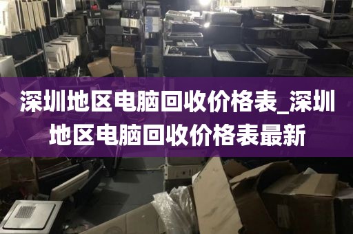 深圳地区电脑回收价格表_深圳地区电脑回收价格表最新