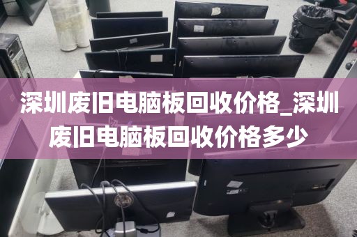 深圳废旧电脑板回收价格_深圳废旧电脑板回收价格多少