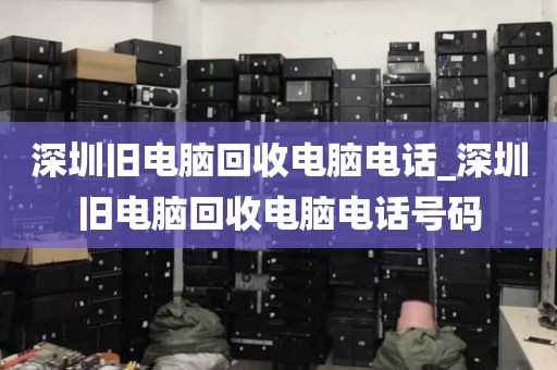 深圳旧电脑回收电脑电话_深圳旧电脑回收电脑电话号码