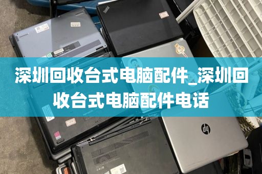 深圳回收台式电脑配件_深圳回收台式电脑配件电话