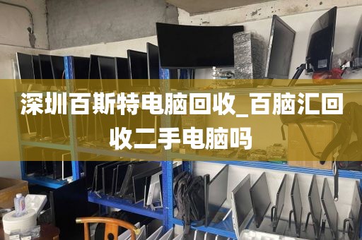 深圳百斯特电脑回收_百脑汇回收二手电脑吗