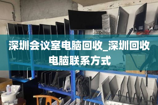 深圳会议室电脑回收_深圳回收电脑联系方式