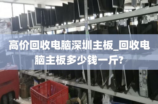 高价回收电脑深圳主板_回收电脑主板多少钱一斤?