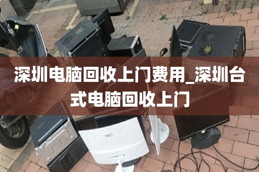 深圳电脑回收上门费用_深圳台式电脑回收上门