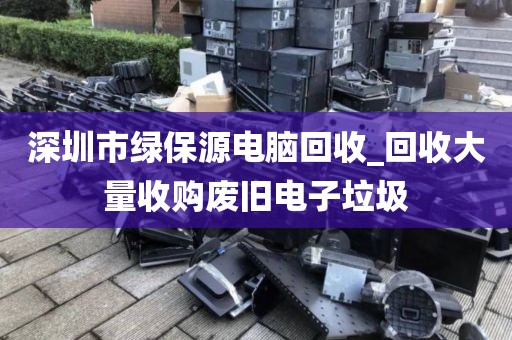 深圳市绿保源电脑回收_回收大量收购废旧电子垃圾