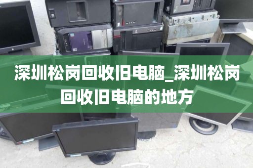 深圳松岗回收旧电脑_深圳松岗回收旧电脑的地方