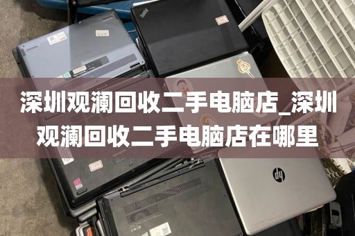 深圳观澜回收二手电脑店_深圳观澜回收二手电脑店在哪里