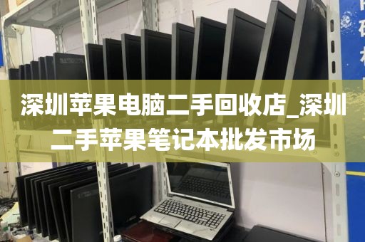 深圳苹果电脑二手回收店_深圳二手苹果笔记本批发市场