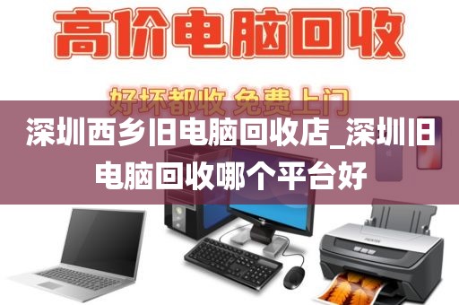 深圳西乡旧电脑回收店_深圳旧电脑回收哪个平台好