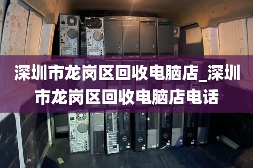 深圳市龙岗区回收电脑店_深圳市龙岗区回收电脑店电话