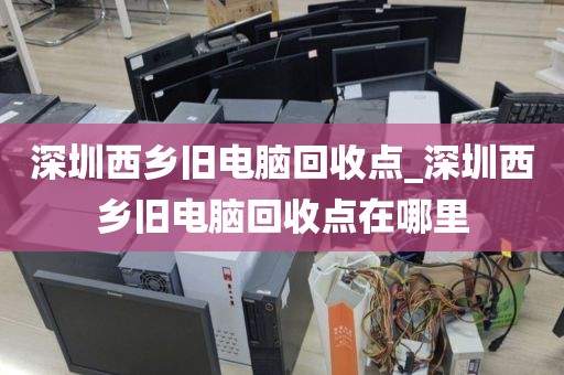 深圳西乡旧电脑回收点_深圳西乡旧电脑回收点在哪里