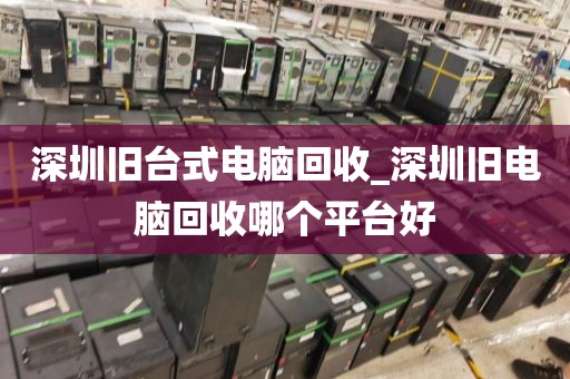 深圳旧台式电脑回收_深圳旧电脑回收哪个平台好