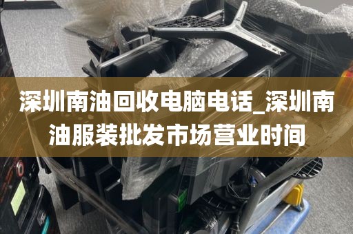 深圳南油回收电脑电话_深圳南油服装批发市场营业时间