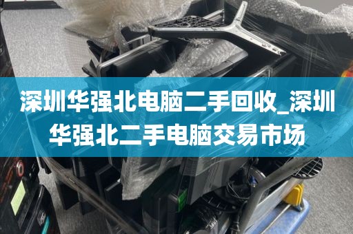 深圳华强北电脑二手回收_深圳华强北二手电脑交易市场