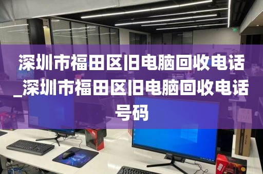 深圳市福田区旧电脑回收电话_深圳市福田区旧电脑回收电话号码