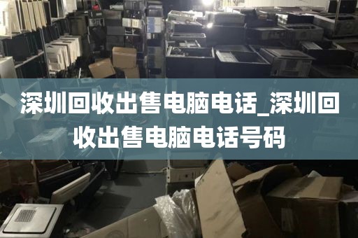 深圳回收出售电脑电话_深圳回收出售电脑电话号码