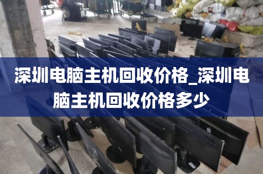 深圳电脑主机回收价格_深圳电脑主机回收价格多少