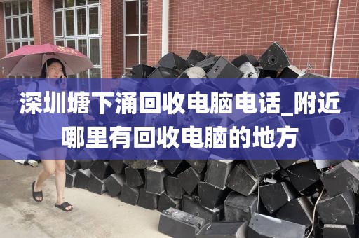 深圳塘下涌回收电脑电话_附近哪里有回收电脑的地方