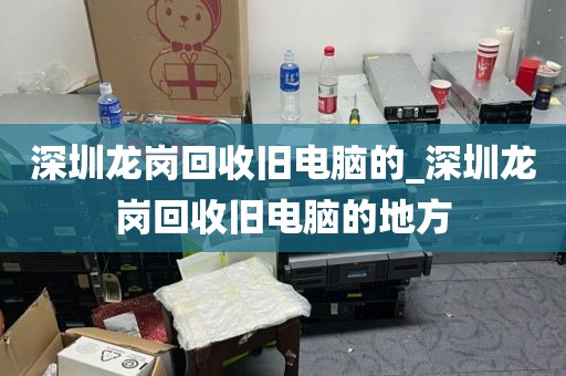 深圳龙岗回收旧电脑的_深圳龙岗回收旧电脑的地方