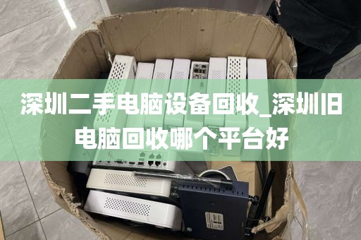 深圳二手电脑设备回收_深圳旧电脑回收哪个平台好