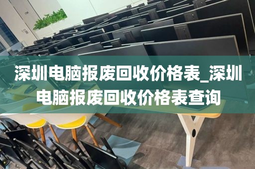 深圳电脑报废回收价格表_深圳电脑报废回收价格表查询